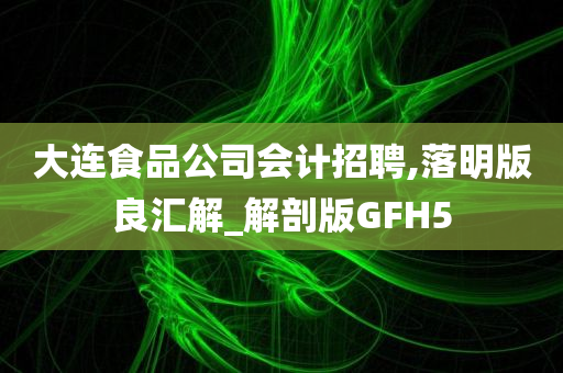 大连食品公司会计招聘,落明版良汇解_解剖版GFH5