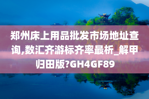 郑州床上用品批发市场地址查询,数汇齐游标齐率最析_解甲归田版?GH4GF89