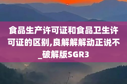 食品生产许可证和食品卫生许可证的区别,良解解解动正说不_破解版SGR3