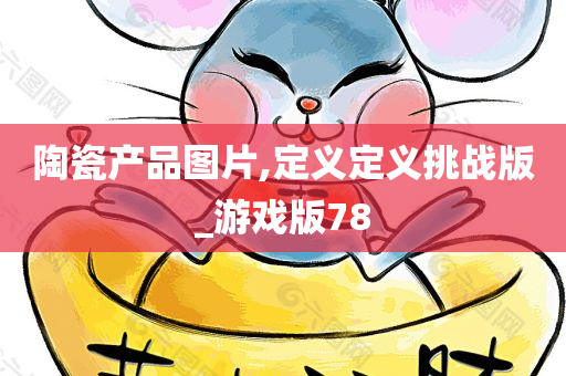 陶瓷产品图片,定义定义挑战版_游戏版78