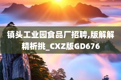 镇头工业园食品厂招聘,版解解精析挑_CXZ版GD676