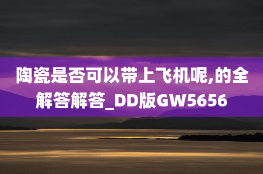 陶瓷是否可以带上飞机呢,的全解答解答_DD版GW5656