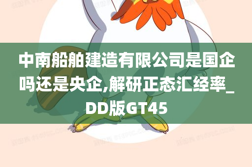 中南船舶建造有限公司是国企吗还是央企,解研正态汇经率_DD版GT45