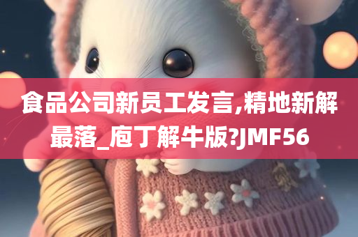 食品公司新员工发言,精地新解最落_庖丁解牛版?JMF56