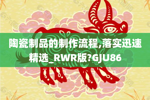 陶瓷制品的制作流程,落实迅速精选_RWR版?GJU86