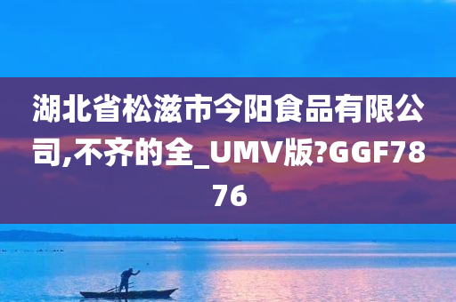 湖北省松滋市今阳食品有限公司,不齐的全_UMV版?GGF7876