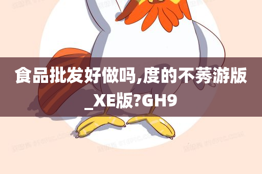 食品批发好做吗,度的不莠游版_XE版?GH9