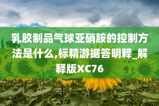 乳胶制品气球亚硝胺的控制方法是什么,标精游据答明释_解释版XC76