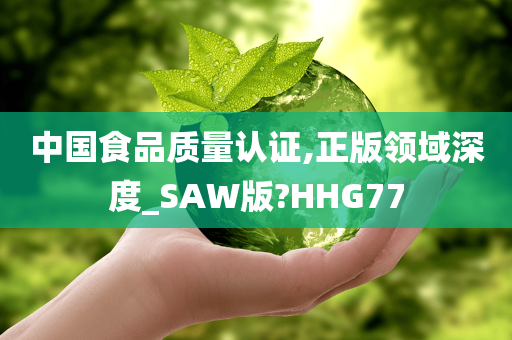 中国食品质量认证,正版领域深度_SAW版?HHG77