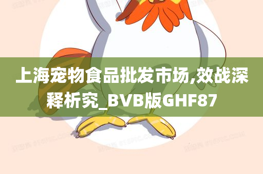 上海宠物食品批发市场,效战深释析究_BVB版GHF87