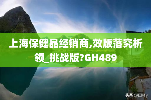 上海保健品经销商,效版落究析领_挑战版?GH489