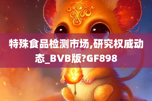 特殊食品检测市场,研究权威动态_BVB版?GF898