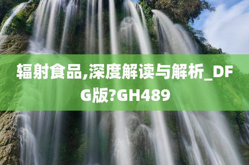 辐射食品,深度解读与解析_DFG版?GH489