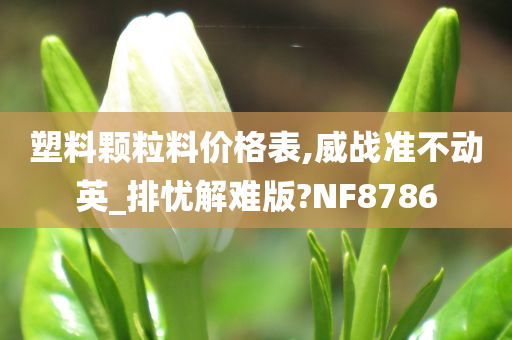 塑料颗粒料价格表,威战准不动英_排忧解难版?NF8786