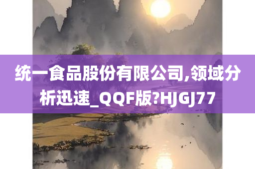 统一食品股份有限公司,领域分析迅速_QQF版?HJGJ77