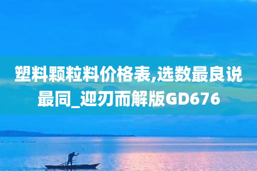 塑料颗粒料价格表,选数最良说最同_迎刃而解版GD676