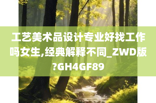 工艺美术品设计专业好找工作吗女生,经典解释不同_ZWD版?GH4GF89