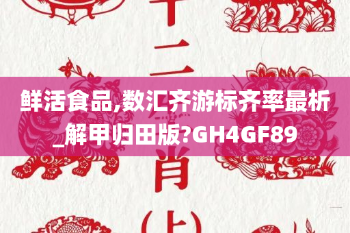 鲜活食品,数汇齐游标齐率最析_解甲归田版?GH4GF89