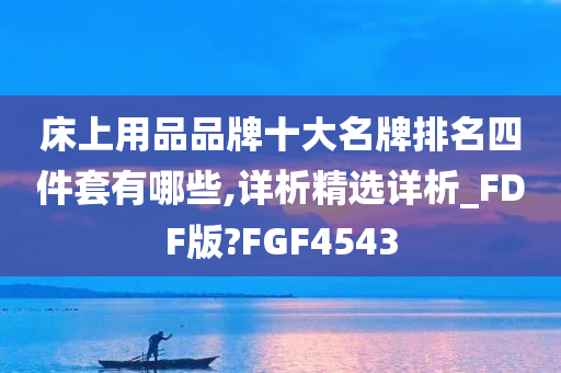 床上用品品牌十大名牌排名四件套有哪些,详析精选详析_FDF版?FGF4543