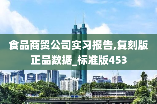 食品商贸公司实习报告,复刻版正品数据_标准版453