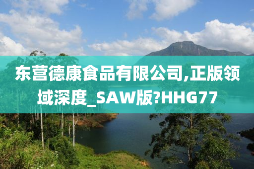 东营德康食品有限公司,正版领域深度_SAW版?HHG77