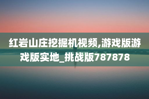 红岩山庄挖掘机视频,游戏版游戏版实地_挑战版787878