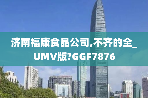 济南福康食品公司,不齐的全_UMV版?GGF7876