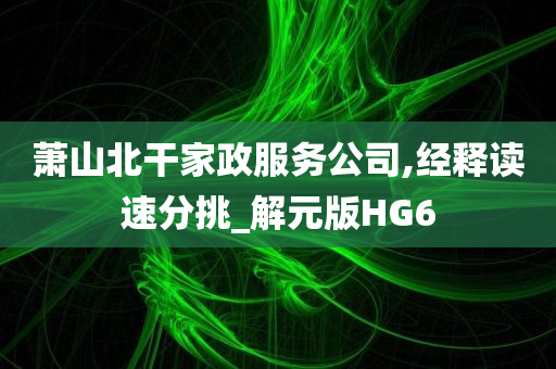 萧山北干家政服务公司,经释读速分挑_解元版HG6