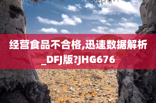 经营食品不合格,迅速数据解析_DFJ版?JHG676