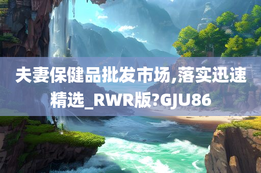 夫妻保健品批发市场,落实迅速精选_RWR版?GJU86