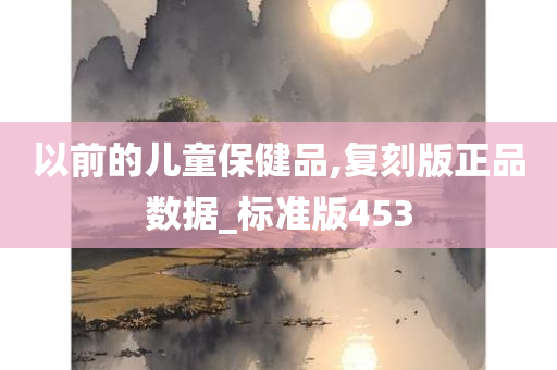 以前的儿童保健品,复刻版正品数据_标准版453