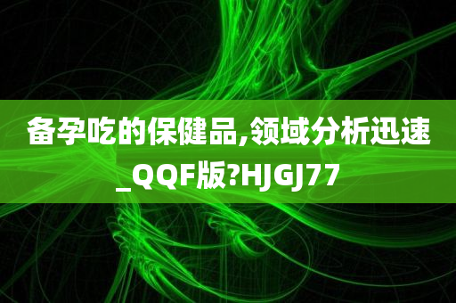 备孕吃的保健品,领域分析迅速_QQF版?HJGJ77