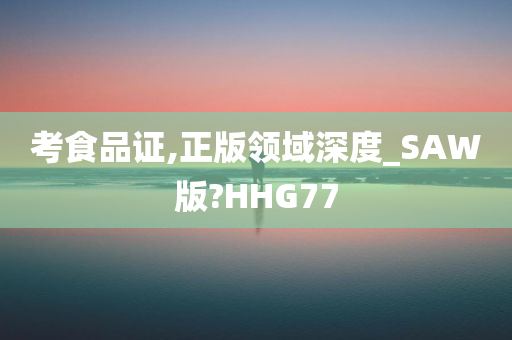 考食品证,正版领域深度_SAW版?HHG77