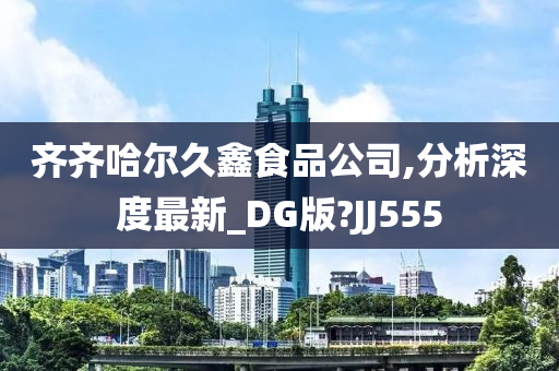 齐齐哈尔久鑫食品公司,分析深度最新_DG版?JJ555