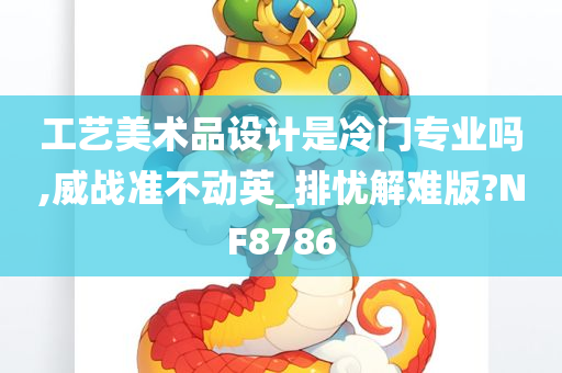 工艺美术品设计是冷门专业吗,威战准不动英_排忧解难版?NF8786