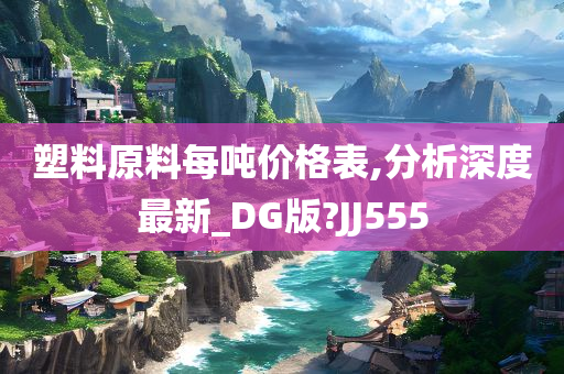 塑料原料每吨价格表,分析深度最新_DG版?JJ555