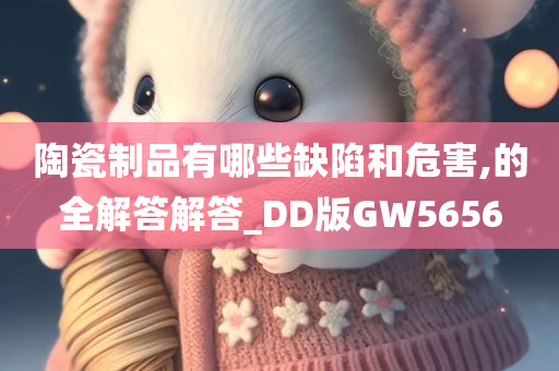 陶瓷制品有哪些缺陷和危害,的全解答解答_DD版GW5656