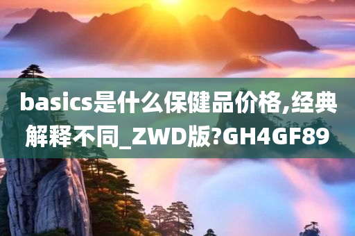 basics是什么保健品价格,经典解释不同_ZWD版?GH4GF89