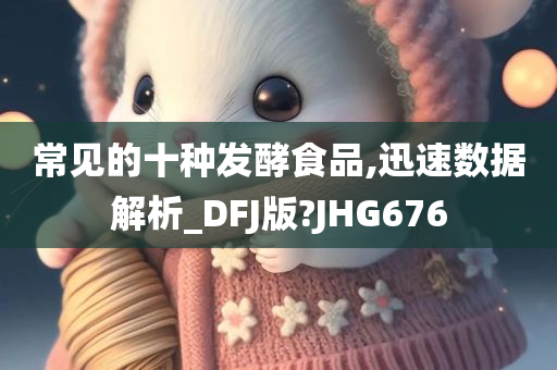 常见的十种发酵食品,迅速数据解析_DFJ版?JHG676