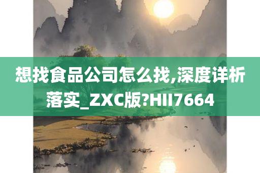 想找食品公司怎么找,深度详析落实_ZXC版?HII7664