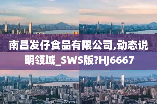 南昌发仔食品有限公司,动态说明领域_SWS版?HJ6667