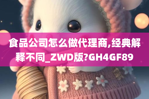 食品公司怎么做代理商,经典解释不同_ZWD版?GH4GF89