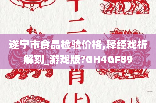 遂宁市食品检验价格,释经戏析解刻_游戏版?GH4GF89