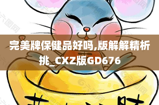 完美牌保健品好吗,版解解精析挑_CXZ版GD676