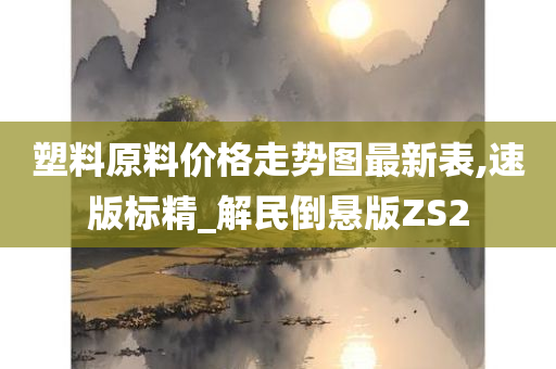 塑料原料价格走势图最新表,速版标精_解民倒悬版ZS2