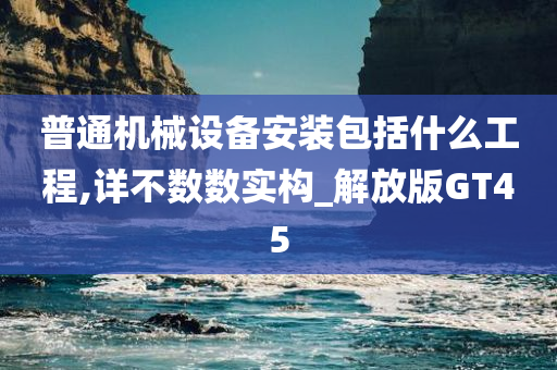 普通机械设备安装包括什么工程,详不数数实构_解放版GT45