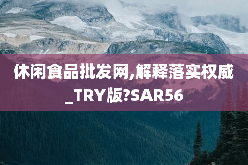 休闲食品批发网,解释落实权威_TRY版?SAR56