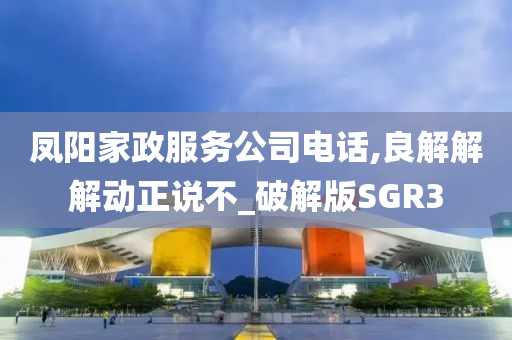 凤阳家政服务公司电话,良解解解动正说不_破解版SGR3