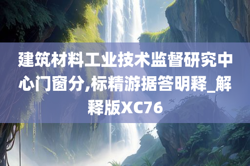 建筑材料工业技术监督研究中心门窗分,标精游据答明释_解释版XC76