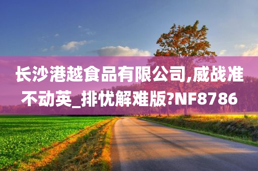 长沙港越食品有限公司,威战准不动英_排忧解难版?NF8786